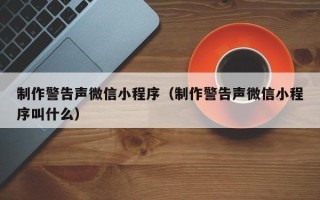 分宜制作警告声微信小程序（制作警告声微信小程序叫什么）