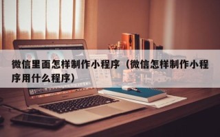 分宜微信里面怎样制作小程序（微信怎样制作小程序用什么程序）