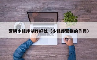 分宜营销小程序制作好处（小程序营销的作用）