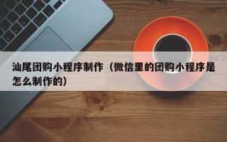 分宜汕尾团购小程序制作（微信里的团购小程序是怎么制作的）